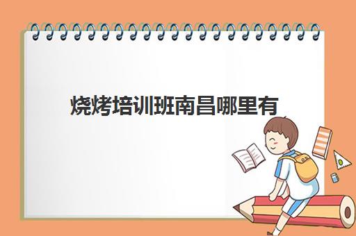 烧烤培训班南昌哪里有(正宗烧烤培训中心)