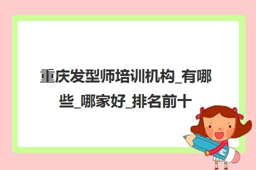 重庆发型师培训机构_有哪些_哪家好_排名前十推荐