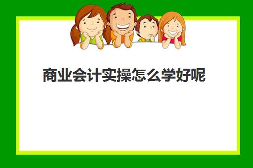 商业会计实操怎么学好呢(会计怎么学快速入门)