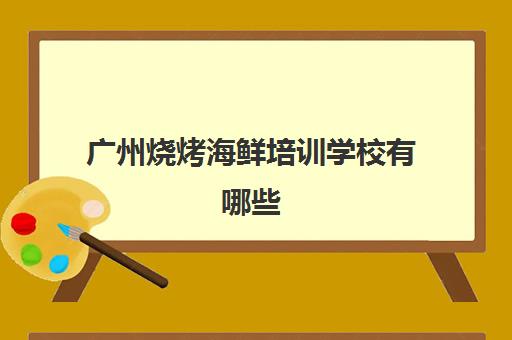 广州烧烤海鲜培训学校有哪些(广州小吃培训机构前十)