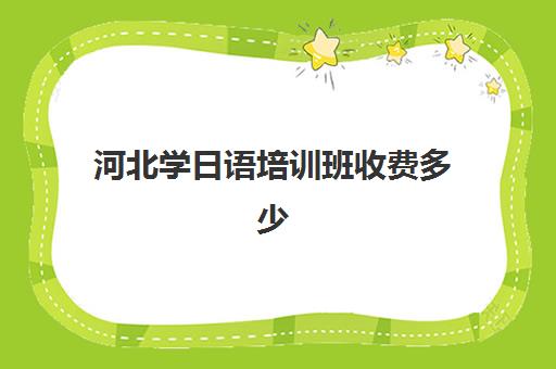 河北学日语培训班收费多少(学日语哪个机构好)
