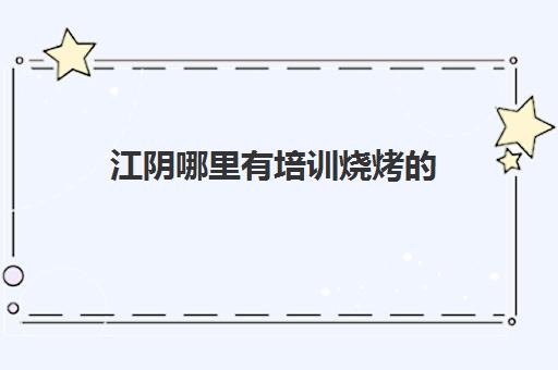 江阴哪里有培训烧烤的(江阴排名第一的烧烤店)