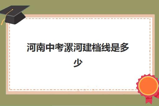 河南中考漯河建档线是多少(2025年河南中考建档线分数) 河南中考漯河建档线是多少(2025年河南中考建档线分数)