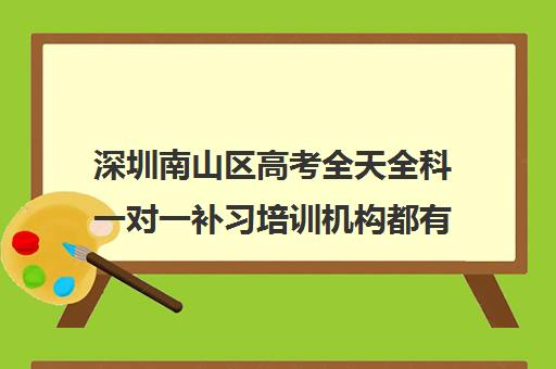 深圳南山区高考全天全科一对一补习培训机构都有哪些 深圳南山区高考全天全科一对一补习培训机构都有哪些