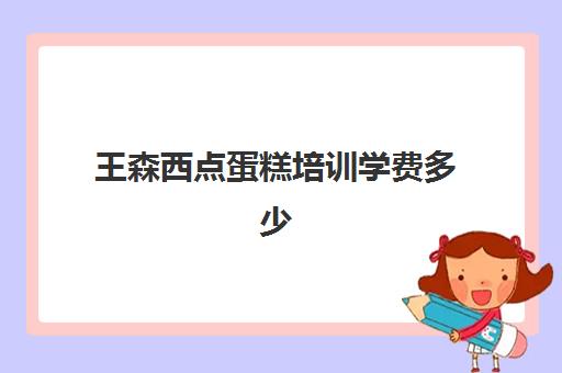 王森西点蛋糕培训学费多少(王森西点培训学校) 王森西点蛋糕培训学费多少(王森西点培训学校)