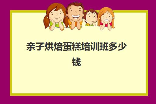 亲子烘焙蛋糕培训班多少钱(蛋糕烘焙培训学校收费)