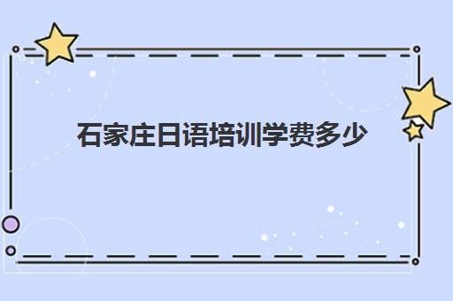 石家庄日语培训学费多少(日语班学费一般多少钱)