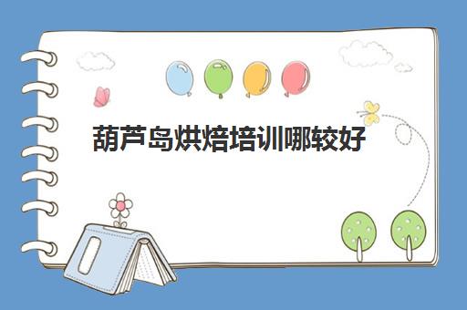 葫芦岛烘焙培训哪较好(葫芦岛蛋糕店哪家好吃)