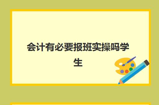 会计有必要报班实操吗学生(学会计有必要报班吗)