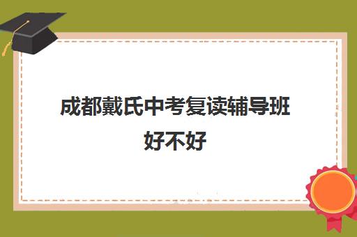 成都戴氏中考复读辅导班好不好(成都高中培训机构排名前十)