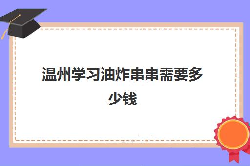 温州学习油炸串串需要多少钱