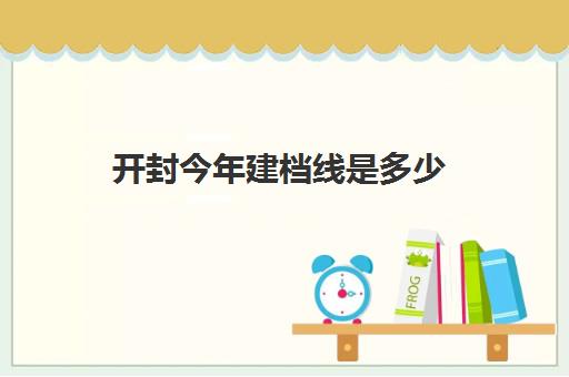 开封今年建档线是多少(建档分数线多少分)