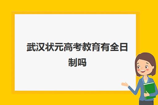 武汉状元高考教育有全日制吗(武汉状元教育口碑怎么样)