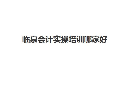 临泉会计实操培训哪家好(附近会计培训班有哪些地方)