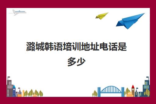 潞城韩语培训地址电话是多少(延边韩语语言学校)