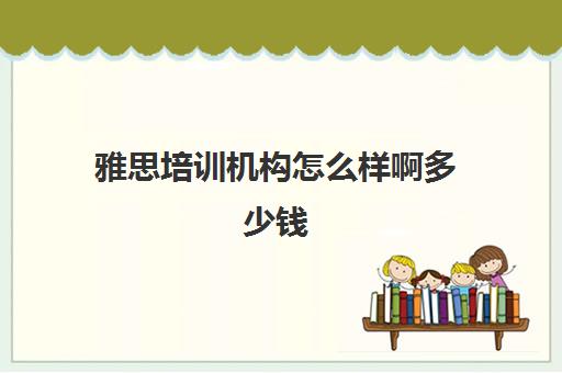 雅思培训机构怎么样啊多少钱(雅思培训班一般价格) 雅思培训机构怎么样啊多少钱(雅思培训班一般价格)