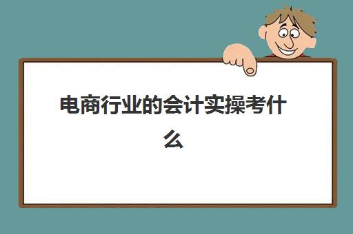 电商行业的会计实操考什么(电商会计好做吗)