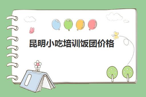 昆明小吃培训饭团价格(济南小吃早点培训在哪里)