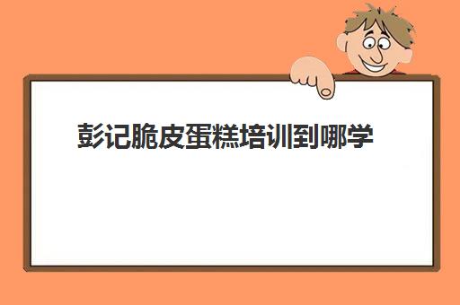 彭记脆皮蛋糕培训到哪学(欧式脆皮蛋糕6个配方)