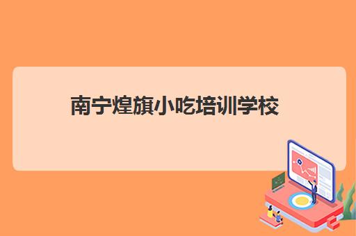 南宁煌旗小吃培训学校(南宁飘味香餐饮培训学校怎么样)