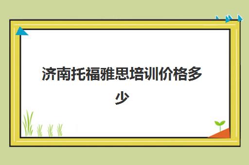 济南托福雅思培训价格多少(雅思辅导班收费价目表)