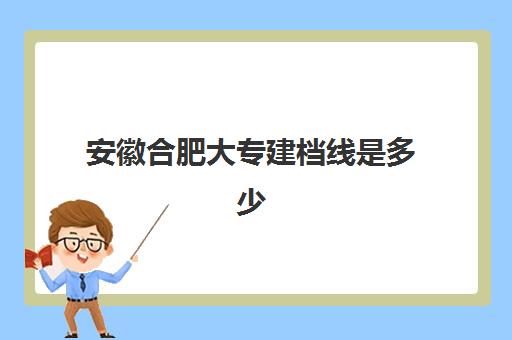 安徽合肥大专建档线是多少(学历建档从什么学历开始)