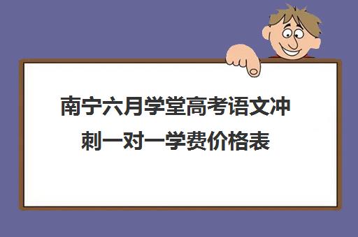 南宁六月学堂高考语文冲刺一对一学费价格表（鸿文高考一对一价格）