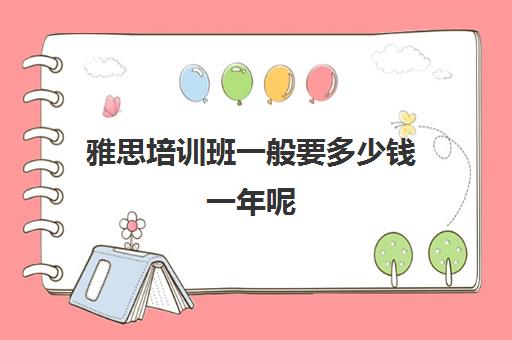 雅思培训班一般要多少钱一年呢(ui培训机构哪个好一)