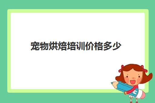 宠物烘焙培训价格多少(宠物烘焙在哪学啊)