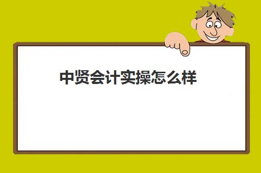 中贤会计实操怎么样(元真会计培训靠谱吗)