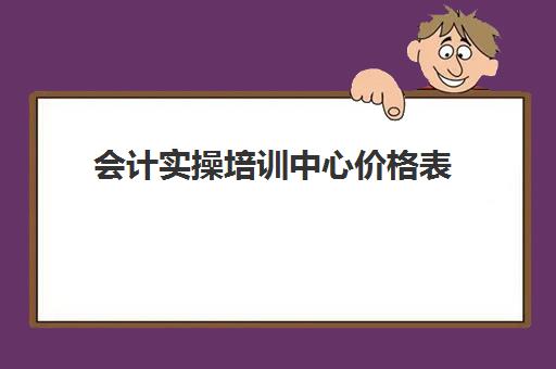 会计实操培训中心价格表(会计培训班收费价目表)