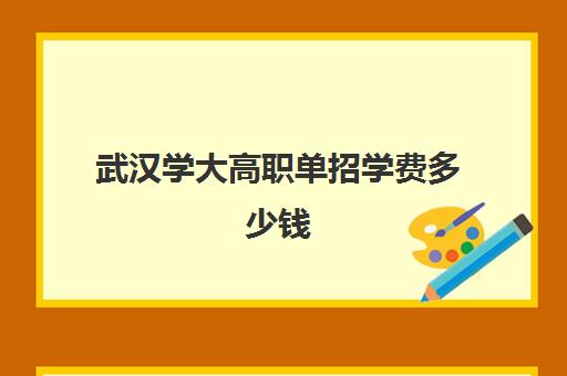武汉学大高职单招学费多少钱(单招武汉有哪些学校)