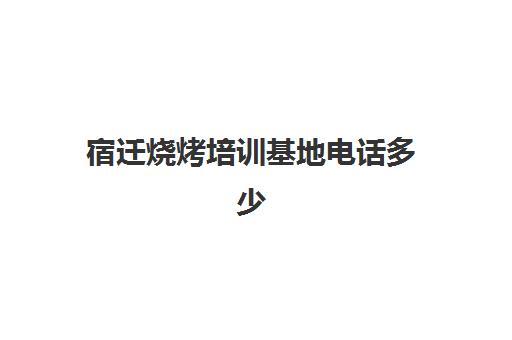 宿迁烧烤培训基地电话多少(宿迁电焊培训机构地址)