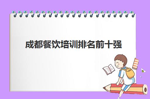 成都餐饮培训排名前十强(四川厨师培训学校哪个最好)