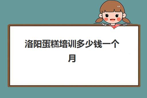 洛阳蛋糕培训多少钱一个月(烘焙班一般学费多少)