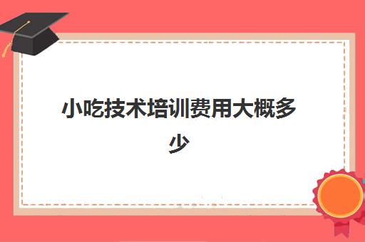 小吃技术培训费用大概多少(小吃培训去哪里学最好) 小吃技术培训费用大概多少(小吃培训去哪里学最好)