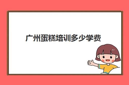 广州蛋糕培训多少学费(糕点培训学校学费多少)