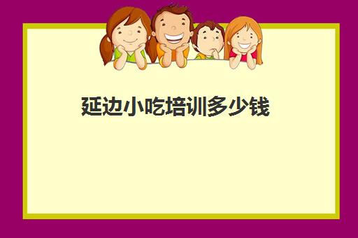 延边小吃培训多少钱(长春小吃培训学校有几家)