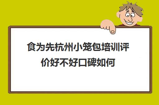 食为先杭州小笼包培训评价好不好口碑如何(有没有人在食为先培训过)