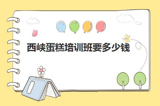 西峡蛋糕培训班要多少钱(糕点师培训班大概多少钱)