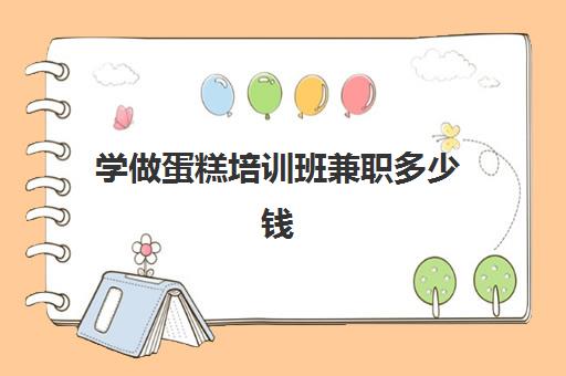 学做蛋糕培训班兼职多少钱(学蛋糕烘焙需要多少钱的学费)