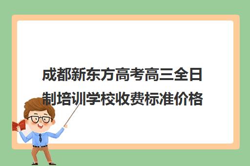 成都新东方高考高三全日制培训学校收费标准价格一览(成都高三全日制冲刺班哪里好)