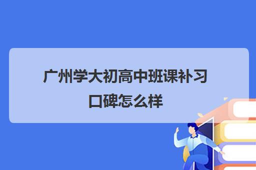 广州学大初高中班课补习口碑怎么样