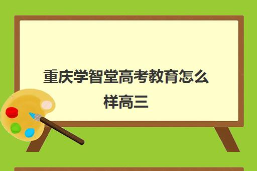 重庆学智堂高考教育怎么样高三(重庆最好补课机构排名) 重庆学智堂高考教育怎么样高三(重庆最好补课机构排名)