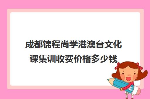 成都锦程尚学港澳台文化课集训收费价格多少钱(香港tvb艺人培训班收费吗)
