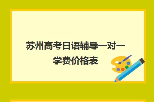 苏州高考日语辅导一对一学费价格表(一对一辅导收费)