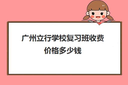 广州立行学校复习班收费价格多少钱
