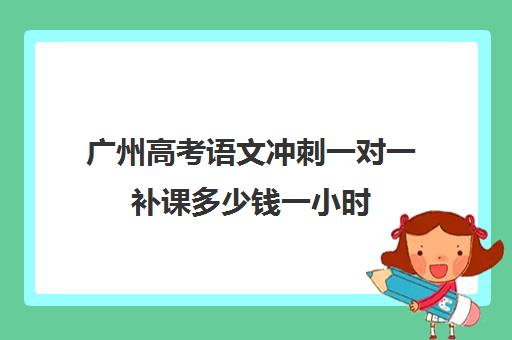 广州高考语文冲刺一对一补课多少钱一小时(高三冲刺班收费标准)