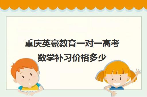 重庆英豪教育一对一高考数学补习价格多少