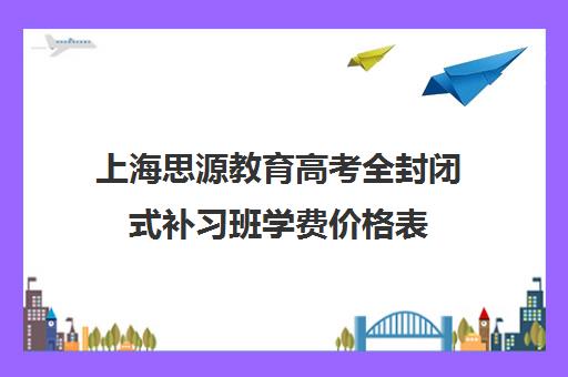 上海思源教育高考全封闭式补习班学费价格表
